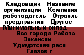 Кладовщик › Название организации ­ Компания-работодатель › Отрасль предприятия ­ Другое › Минимальный оклад ­ 16 000 - Все города Работа » Вакансии   . Удмуртская респ.,Глазов г.